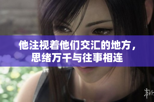 他注视着他们交汇的地方，思绪万千与往事相连
