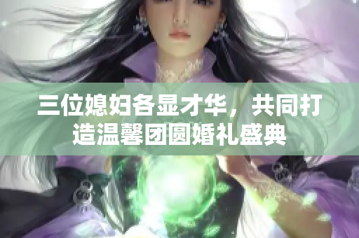 三位媳妇各显才华，共同打造温馨团圆婚礼盛典