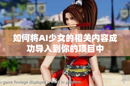 如何将AI少女的相关内容成功导入到你的项目中