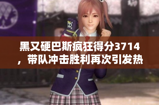 黑又硬巴斯疯狂得分3714，带队冲击胜利再次引发热议