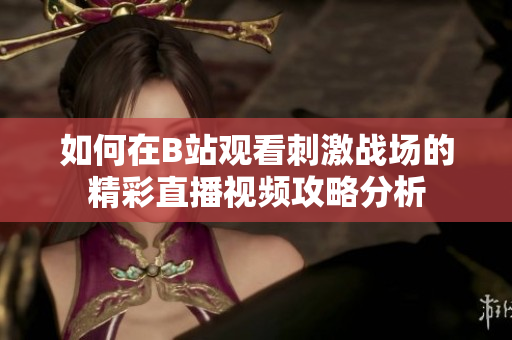 如何在B站观看刺激战场的精彩直播视频攻略分析