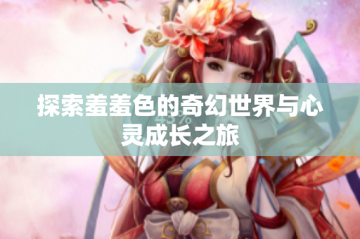 探索羞羞色的奇幻世界与心灵成长之旅