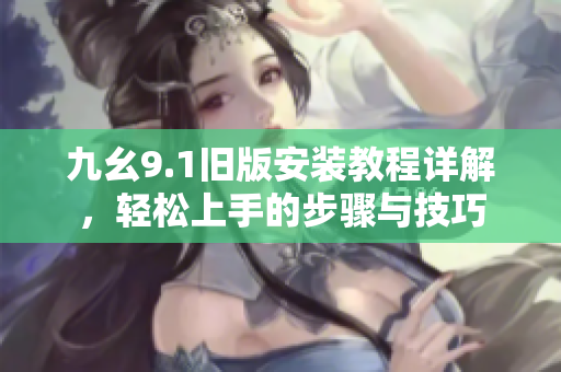 九幺9.1旧版安装教程详解，轻松上手的步骤与技巧