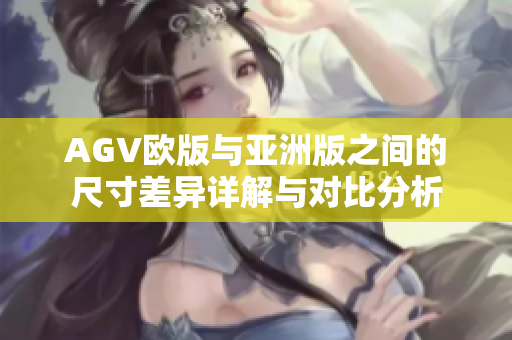 AGV欧版与亚洲版之间的尺寸差异详解与对比分析