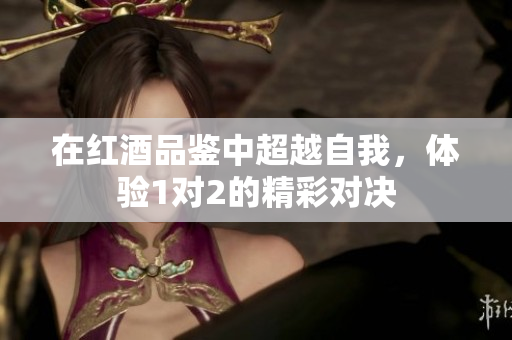 在红酒品鉴中超越自我，体验1对2的精彩对决
