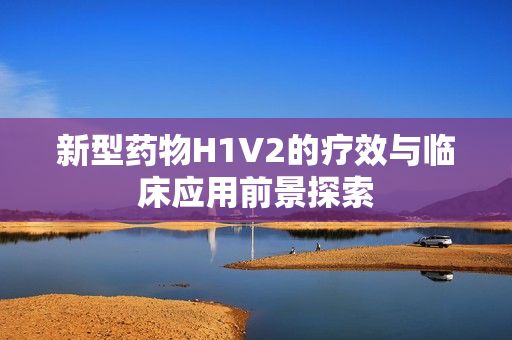 新型药物H1V2的疗效与临床应用前景探索