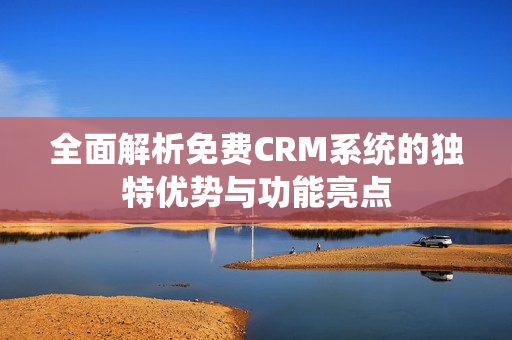 全面解析免费CRM系统的独特优势与功能亮点