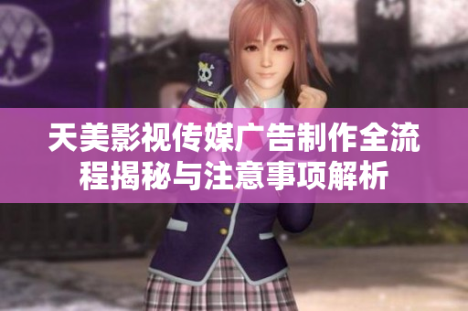 天美影视传媒广告制作全流程揭秘与注意事项解析