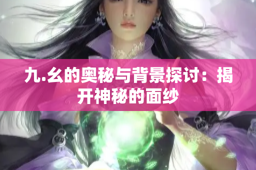 九.幺的奥秘与背景探讨：揭开神秘的面纱