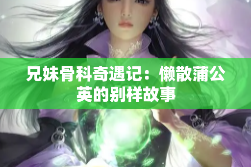 兄妹骨科奇遇记：懒散蒲公英的别样故事