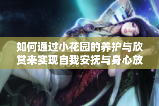 如何通过小花园的养护与欣赏来实现自我安抚与身心放松