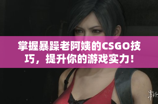 掌握暴躁老阿姨的CSGO技巧，提升你的游戏实力！
