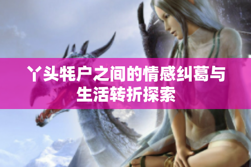 丫头牦户之间的情感纠葛与生活转折探索