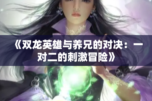 《双龙英雄与养兄的对决：一对二的刺激冒险》
