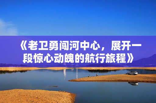 《老卫勇闯河中心，展开一段惊心动魄的航行旅程》
