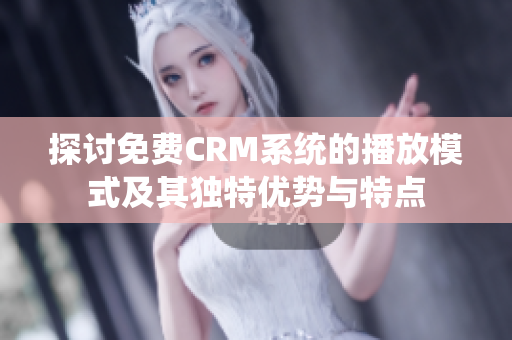 探讨免费CRM系统的播放模式及其独特优势与特点