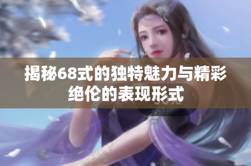 揭秘68式的独特魅力与精彩绝伦的表现形式