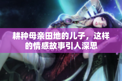 耕种母亲田地的儿子，这样的情感故事引人深思