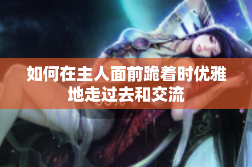 如何在主人面前跪着时优雅地走过去和交流