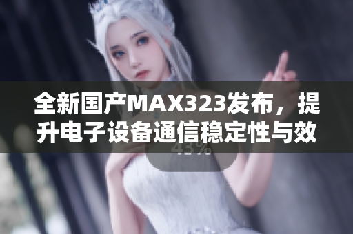 全新国产MAX323发布，提升电子设备通信稳定性与效率