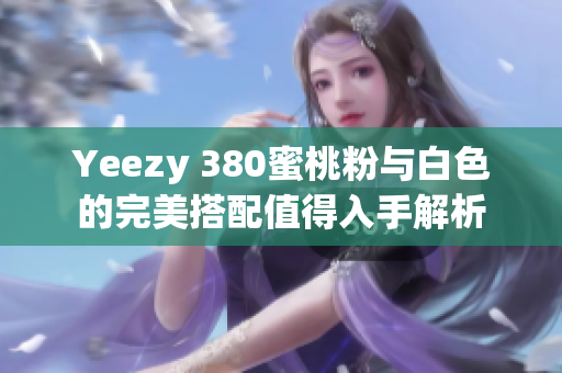 Yeezy 380蜜桃粉与白色的完美搭配值得入手解析