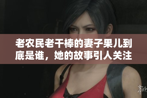 老农民老干棒的妻子果儿到底是谁，她的故事引人关注
