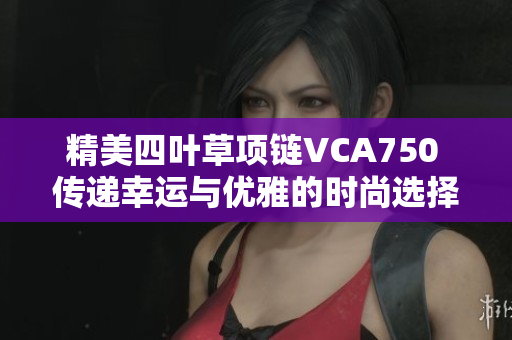 精美四叶草项链VCA750 传递幸运与优雅的时尚选择