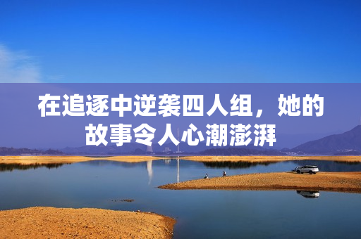 在追逐中逆袭四人组，她的故事令人心潮澎湃