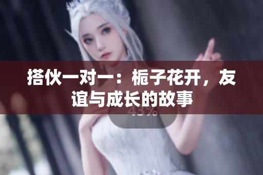 搭伙一对一：栀子花开，友谊与成长的故事