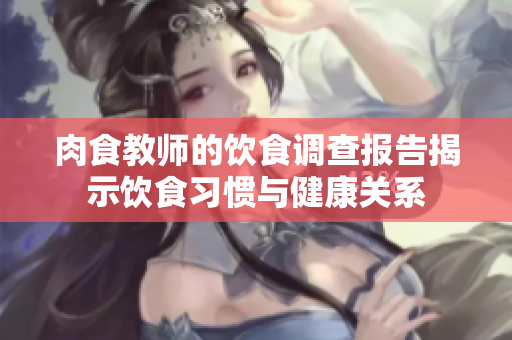 肉食教师的饮食调查报告揭示饮食习惯与健康关系