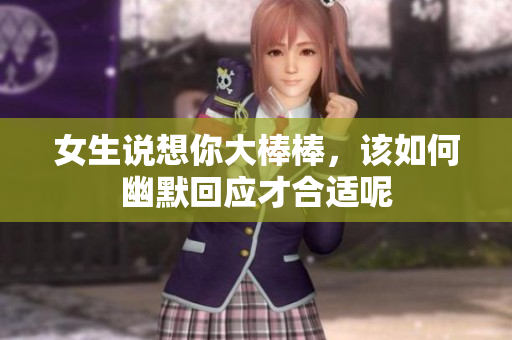 女生说想你大棒棒，该如何幽默回应才合适呢