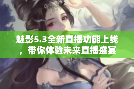 魅影5.3全新直播功能上线，带你体验未来直播盛宴