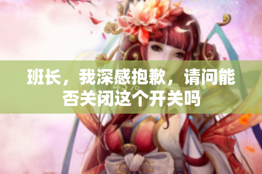 班长，我深感抱歉，请问能否关闭这个开关吗