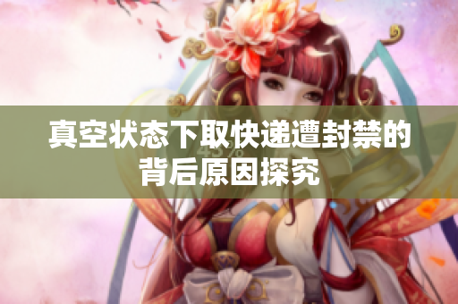 真空状态下取快递遭封禁的背后原因探究