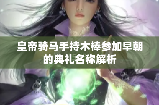 皇帝骑马手持木棒参加早朝的典礼名称解析