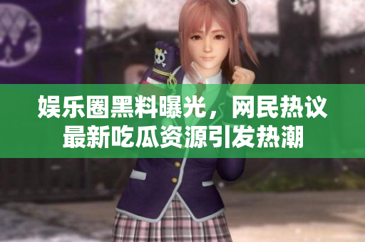 娱乐圈黑料曝光，网民热议最新吃瓜资源引发热潮