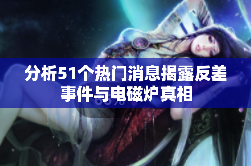 分析51个热门消息揭露反差事件与电磁炉真相