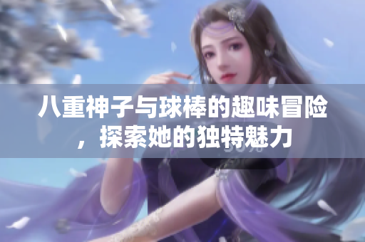八重神子与球棒的趣味冒险，探索她的独特魅力