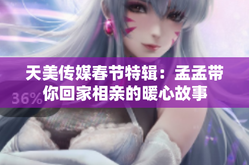 天美传媒春节特辑：孟孟带你回家相亲的暖心故事