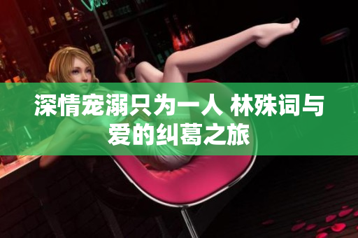 深情宠溺只为一人 林殊词与爱的纠葛之旅