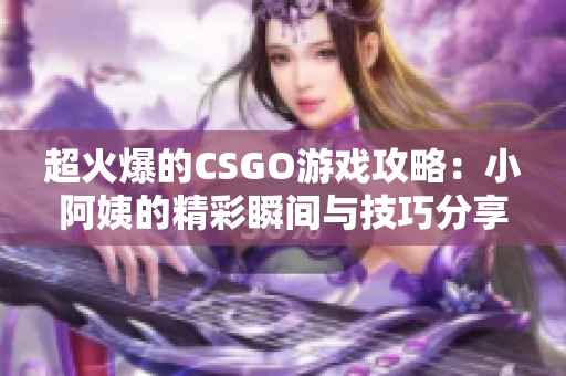 超火爆的CSGO游戏攻略：小阿姨的精彩瞬间与技巧分享