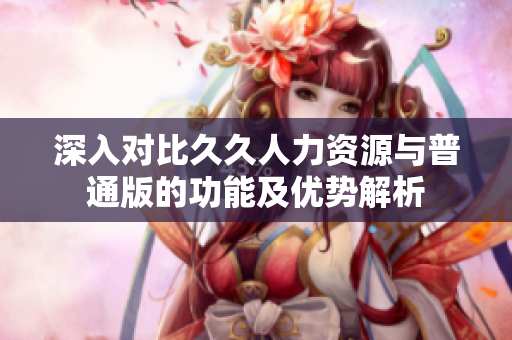 深入对比久久人力资源与普通版的功能及优势解析