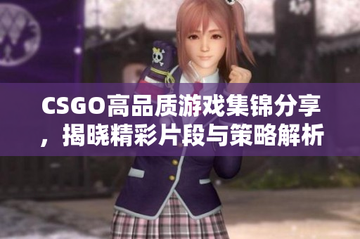 CSGO高品质游戏集锦分享，揭晓精彩片段与策略解析