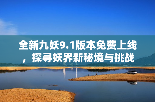 全新九妖9.1版本免费上线，探寻妖界新秘境与挑战