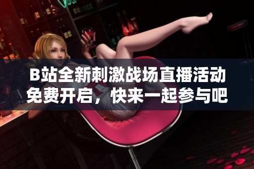 B站全新刺激战场直播活动免费开启，快来一起参与吧！