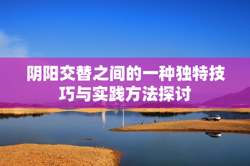 阴阳交替之间的一种独特技巧与实践方法探讨