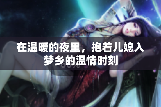 在温暖的夜里，抱着儿媳入梦乡的温情时刻