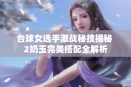 台球女选手激战秘技揭秘 2奶玉完美搭配全解析