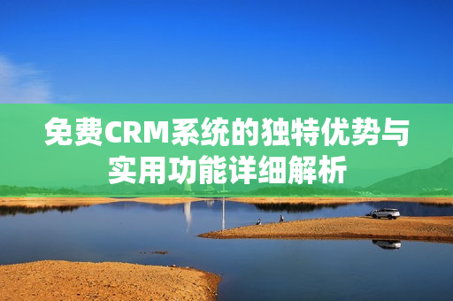 免费CRM系统的独特优势与实用功能详细解析