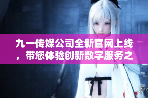 九一传媒公司全新官网上线，带您体验创新数字服务之旅